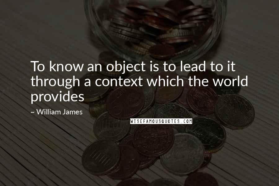 William James Quotes: To know an object is to lead to it through a context which the world provides