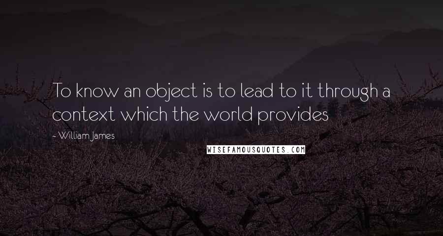 William James Quotes: To know an object is to lead to it through a context which the world provides