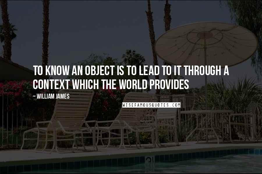 William James Quotes: To know an object is to lead to it through a context which the world provides