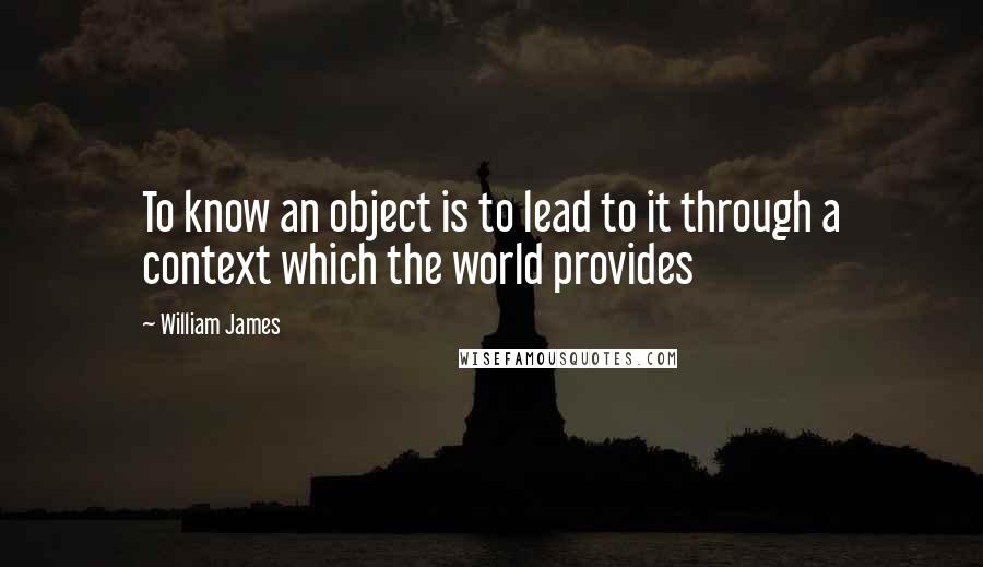 William James Quotes: To know an object is to lead to it through a context which the world provides