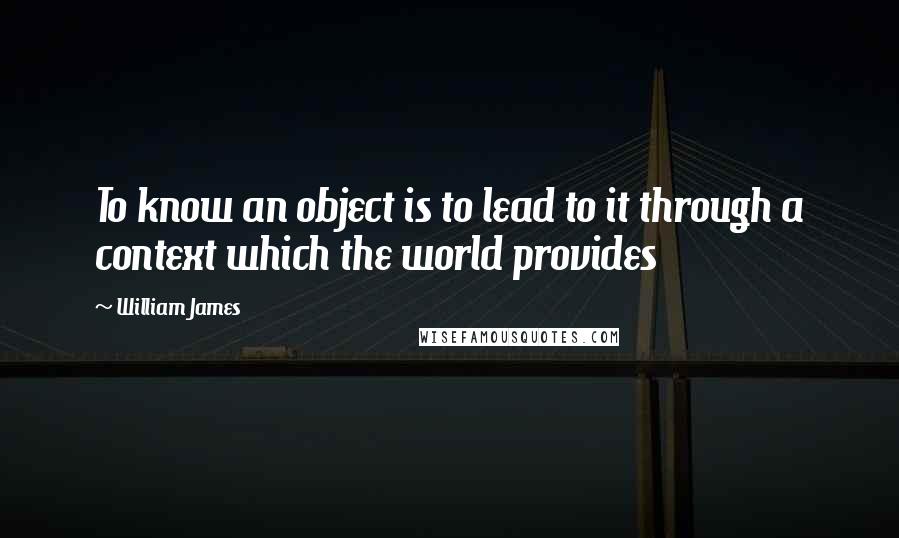 William James Quotes: To know an object is to lead to it through a context which the world provides