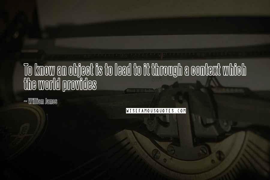 William James Quotes: To know an object is to lead to it through a context which the world provides