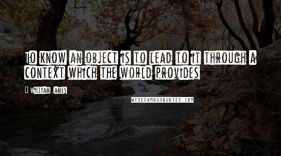 William James Quotes: To know an object is to lead to it through a context which the world provides