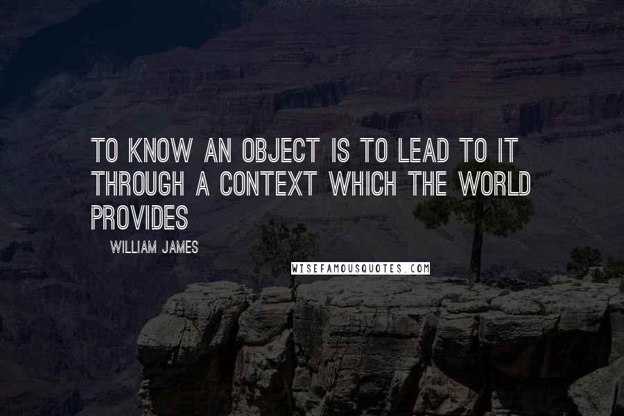 William James Quotes: To know an object is to lead to it through a context which the world provides