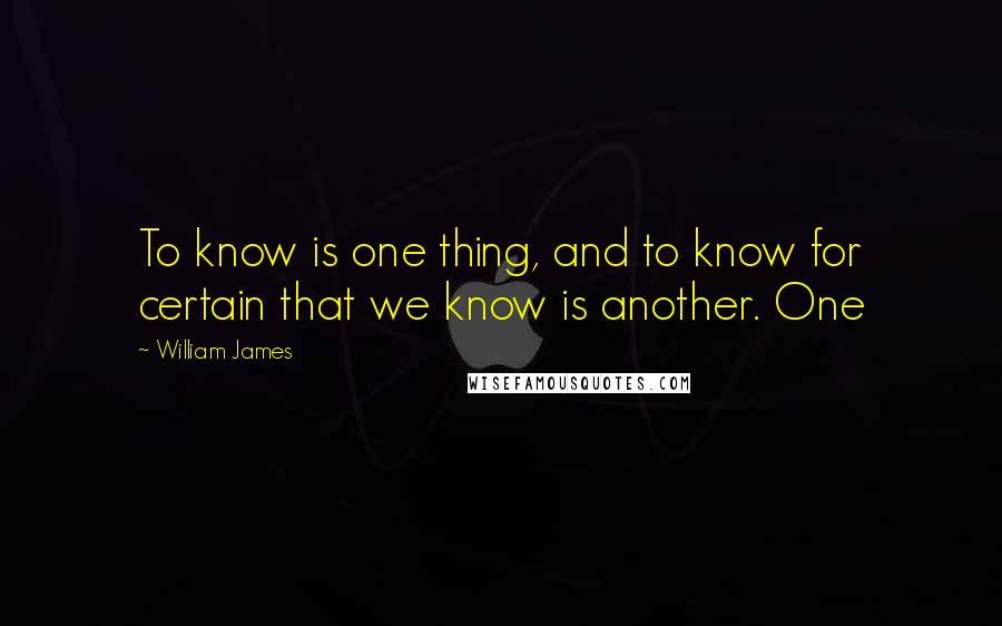 William James Quotes: To know is one thing, and to know for certain that we know is another. One
