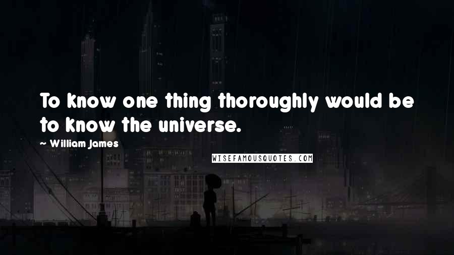 William James Quotes: To know one thing thoroughly would be to know the universe.