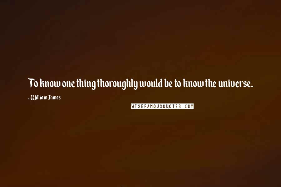 William James Quotes: To know one thing thoroughly would be to know the universe.