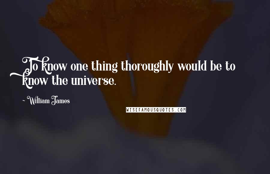 William James Quotes: To know one thing thoroughly would be to know the universe.