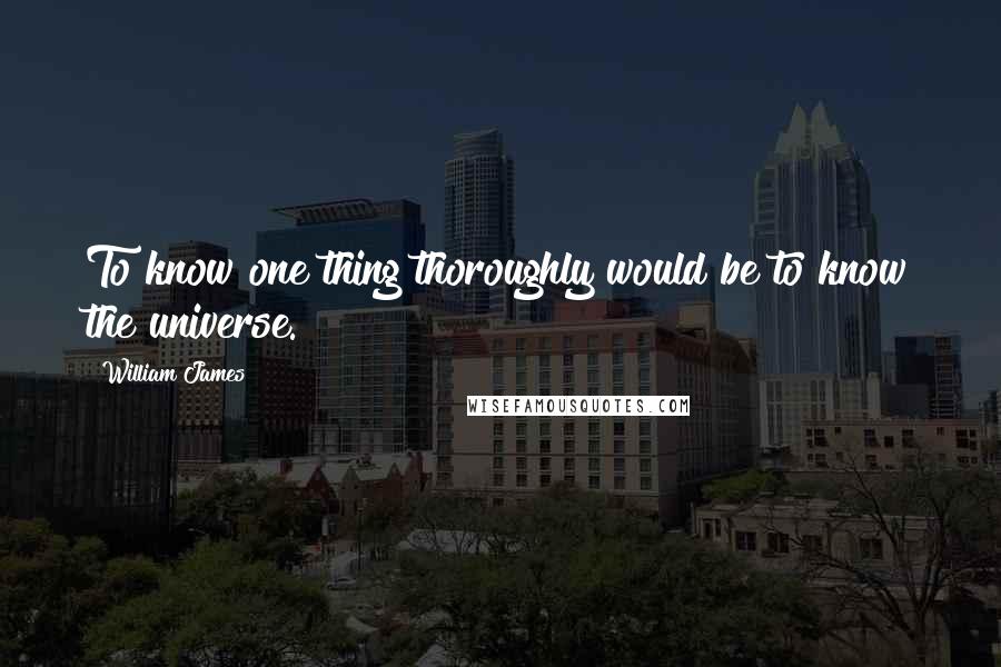 William James Quotes: To know one thing thoroughly would be to know the universe.