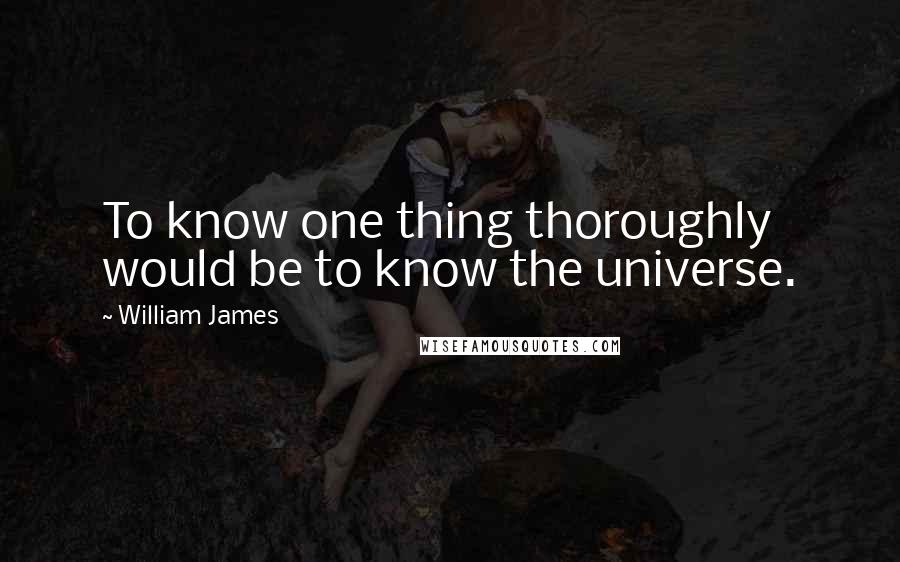 William James Quotes: To know one thing thoroughly would be to know the universe.