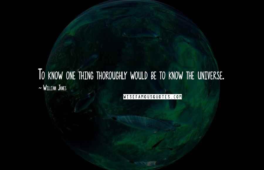 William James Quotes: To know one thing thoroughly would be to know the universe.