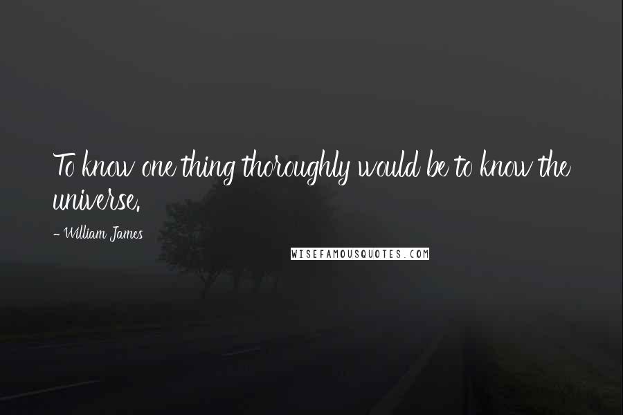 William James Quotes: To know one thing thoroughly would be to know the universe.