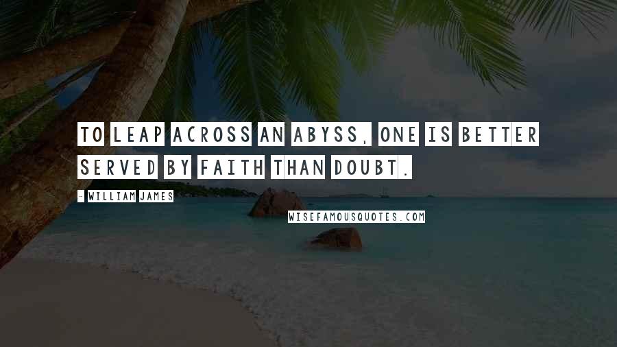 William James Quotes: To leap across an abyss, one is better served by faith than doubt.