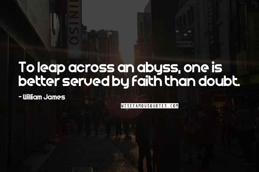 William James Quotes: To leap across an abyss, one is better served by faith than doubt.