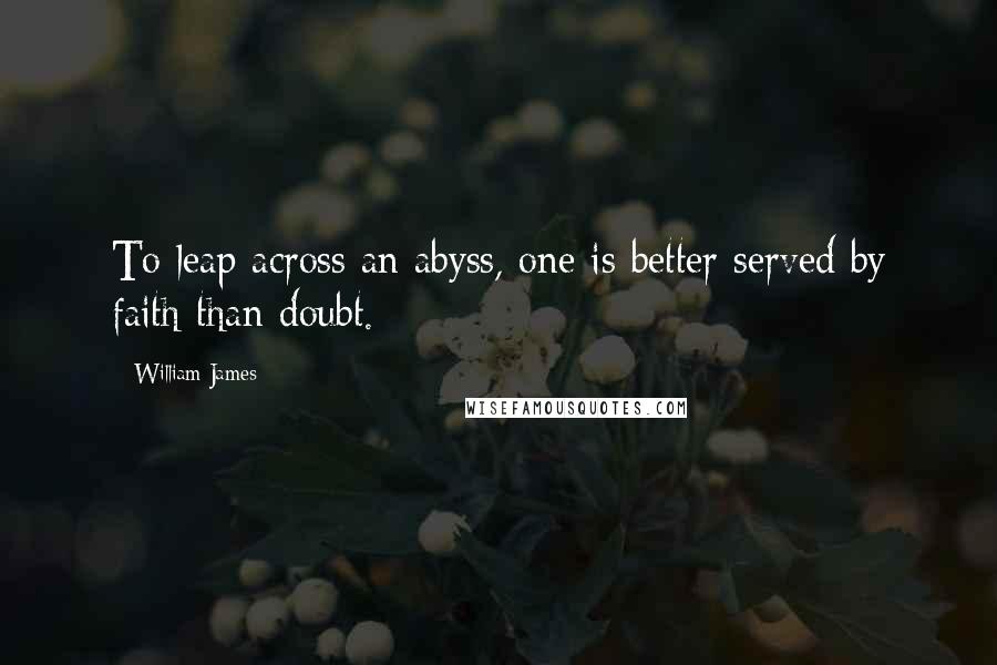 William James Quotes: To leap across an abyss, one is better served by faith than doubt.