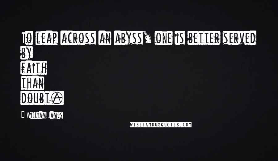 William James Quotes: To leap across an abyss, one is better served by faith than doubt.