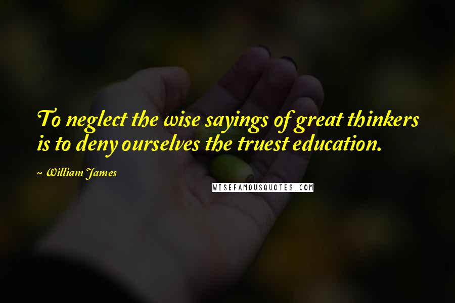 William James Quotes: To neglect the wise sayings of great thinkers is to deny ourselves the truest education.