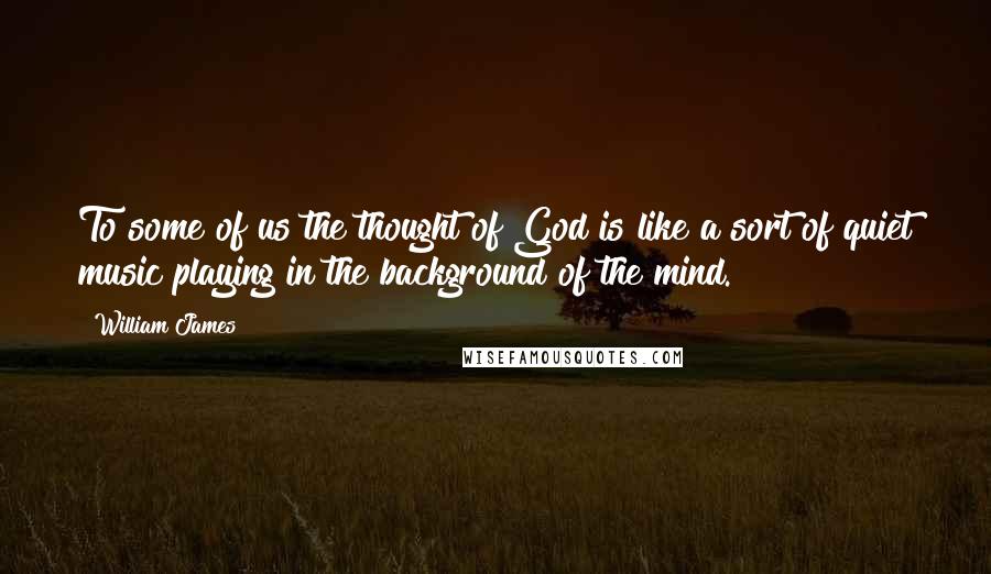 William James Quotes: To some of us the thought of God is like a sort of quiet music playing in the background of the mind.