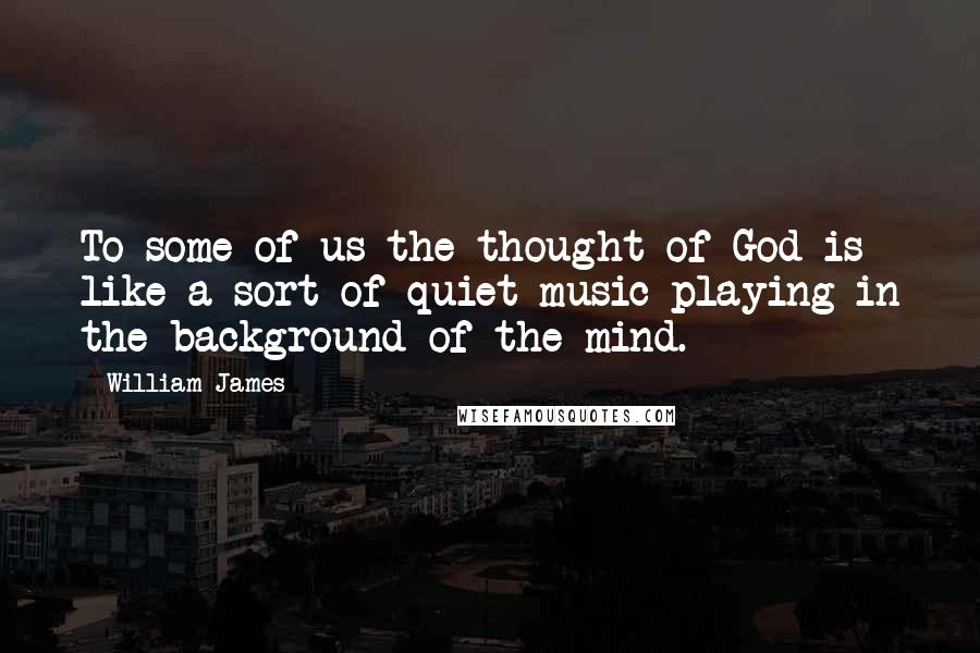 William James Quotes: To some of us the thought of God is like a sort of quiet music playing in the background of the mind.