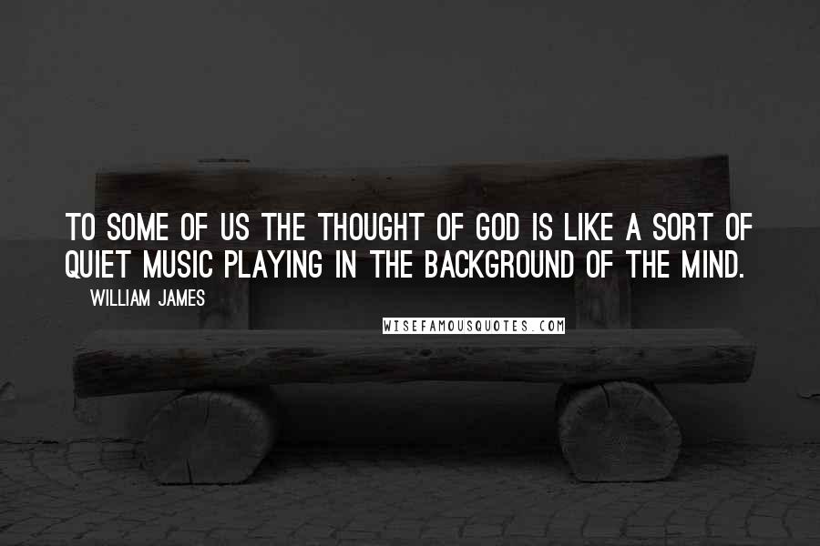 William James Quotes: To some of us the thought of God is like a sort of quiet music playing in the background of the mind.