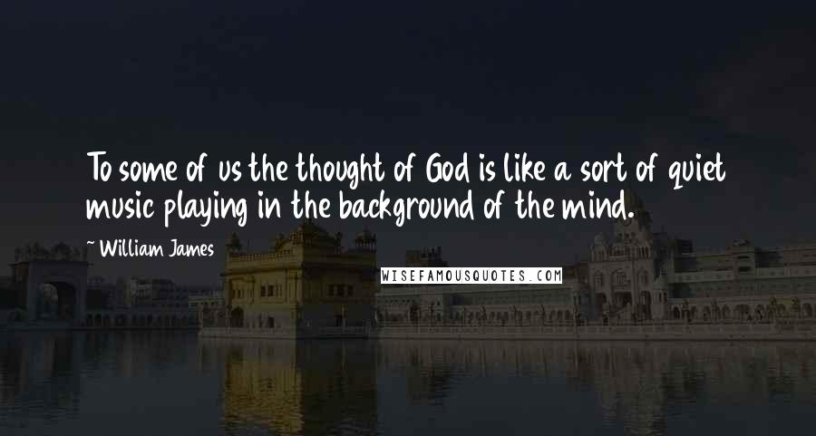William James Quotes: To some of us the thought of God is like a sort of quiet music playing in the background of the mind.