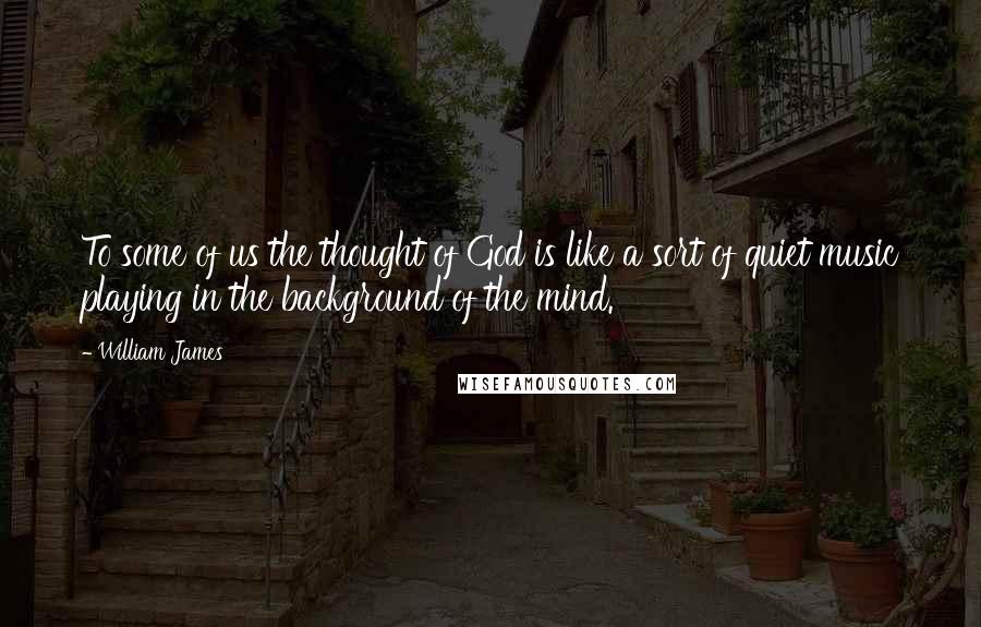 William James Quotes: To some of us the thought of God is like a sort of quiet music playing in the background of the mind.