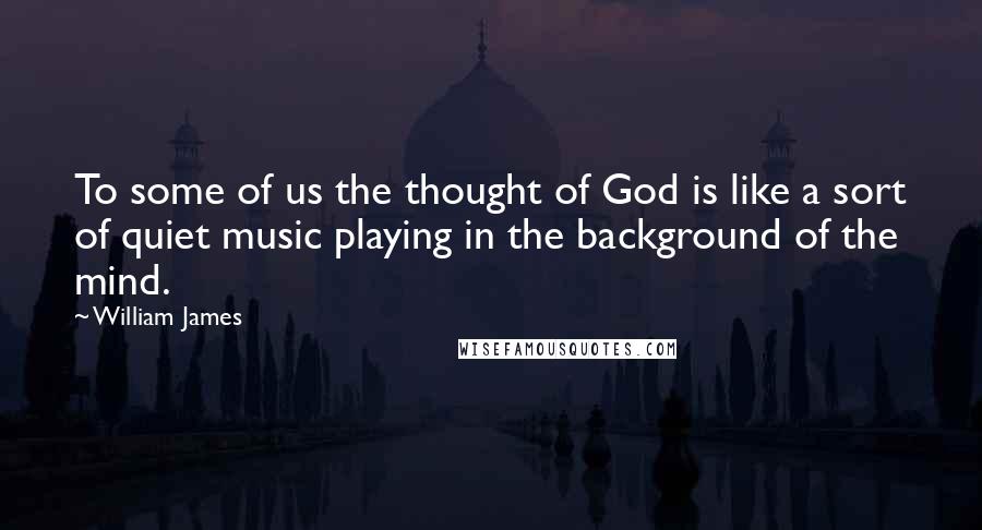 William James Quotes: To some of us the thought of God is like a sort of quiet music playing in the background of the mind.