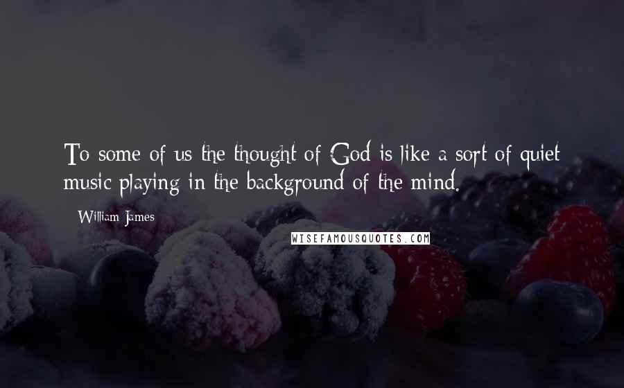 William James Quotes: To some of us the thought of God is like a sort of quiet music playing in the background of the mind.