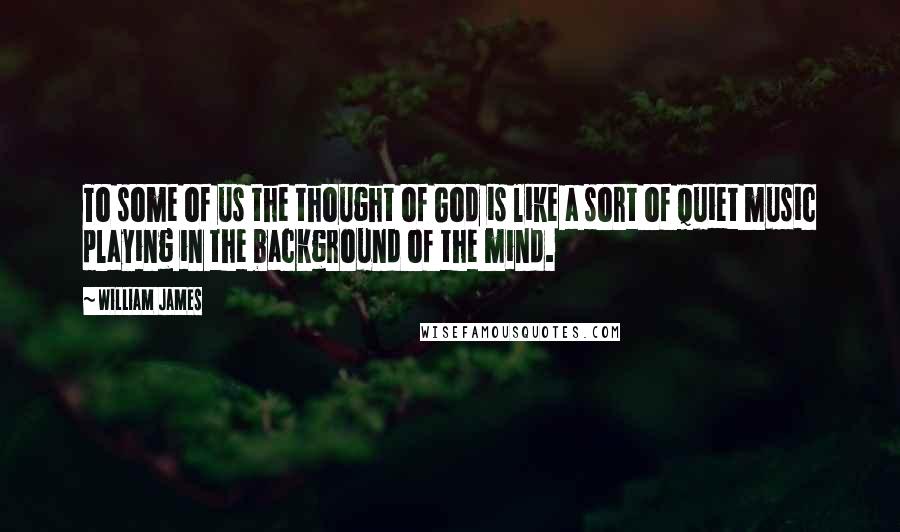 William James Quotes: To some of us the thought of God is like a sort of quiet music playing in the background of the mind.