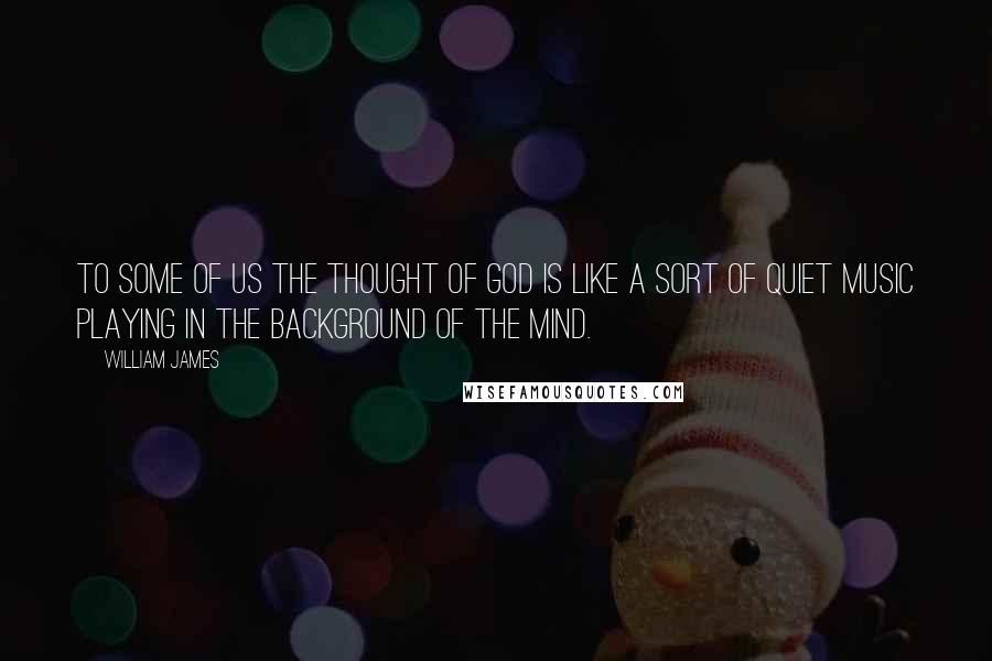 William James Quotes: To some of us the thought of God is like a sort of quiet music playing in the background of the mind.