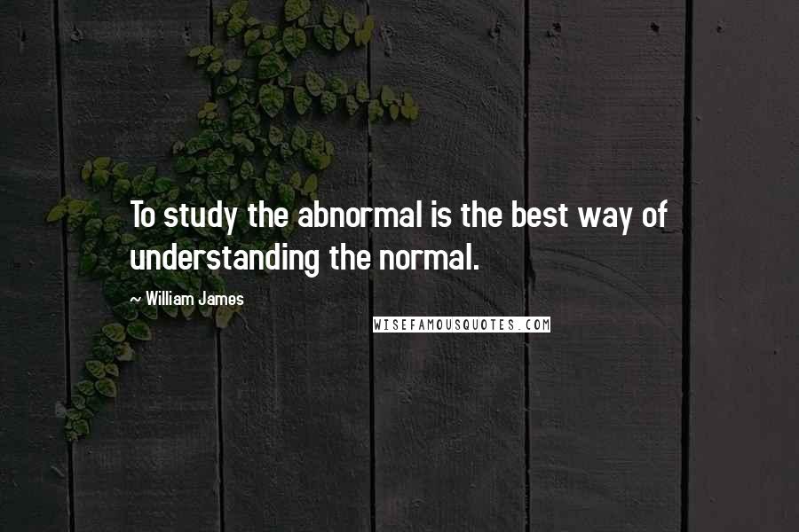 William James Quotes: To study the abnormal is the best way of understanding the normal.