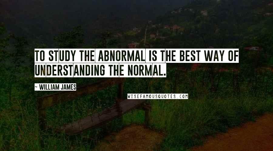 William James Quotes: To study the abnormal is the best way of understanding the normal.