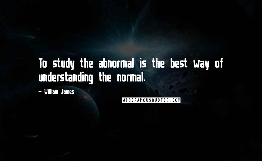 William James Quotes: To study the abnormal is the best way of understanding the normal.