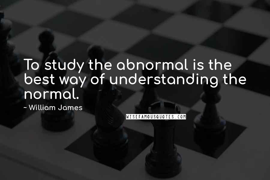 William James Quotes: To study the abnormal is the best way of understanding the normal.