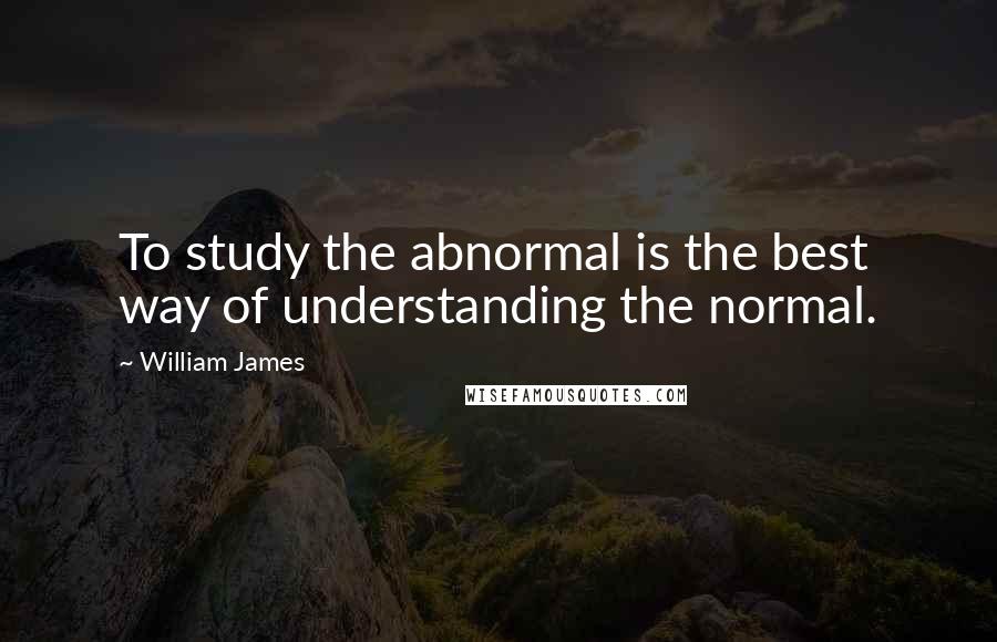 William James Quotes: To study the abnormal is the best way of understanding the normal.