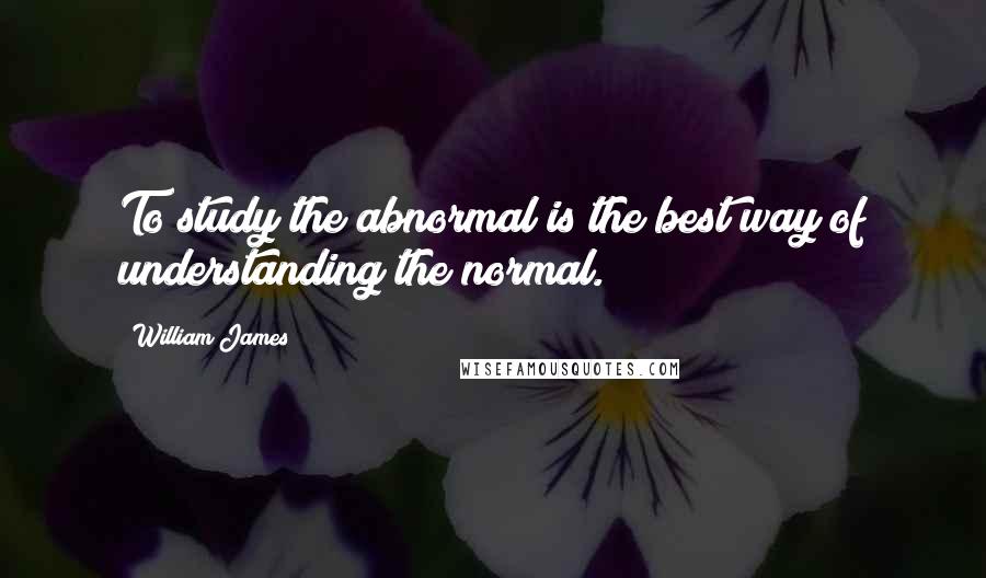 William James Quotes: To study the abnormal is the best way of understanding the normal.