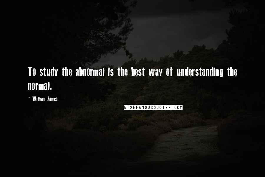 William James Quotes: To study the abnormal is the best way of understanding the normal.