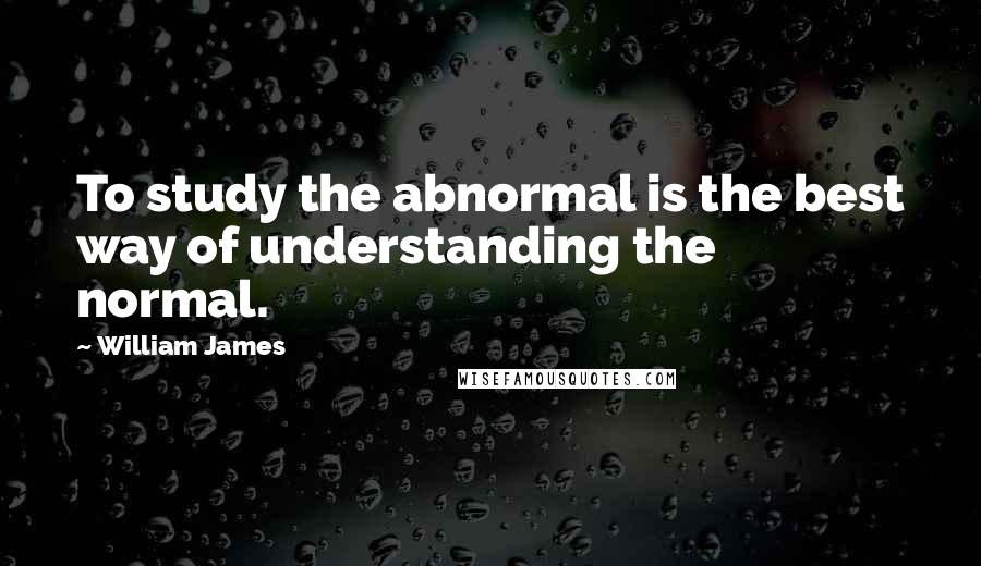 William James Quotes: To study the abnormal is the best way of understanding the normal.