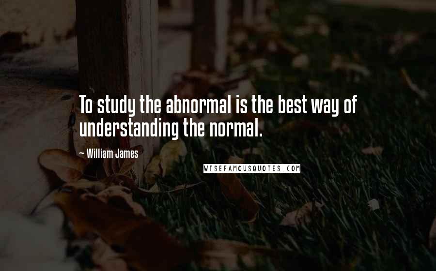 William James Quotes: To study the abnormal is the best way of understanding the normal.