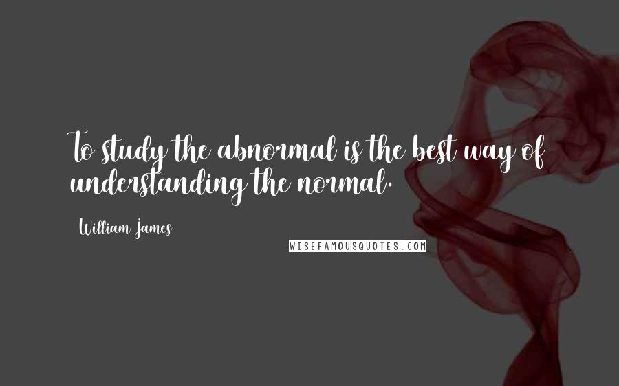 William James Quotes: To study the abnormal is the best way of understanding the normal.