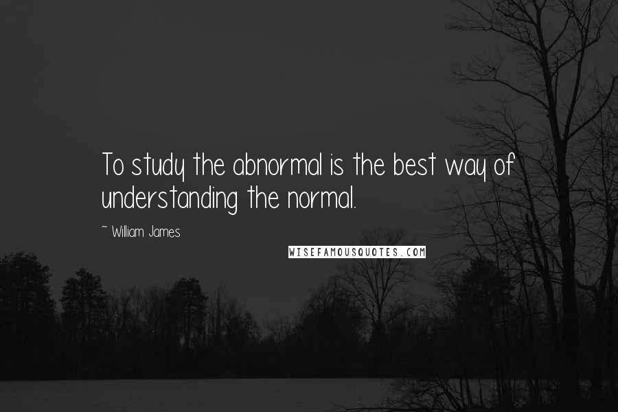 William James Quotes: To study the abnormal is the best way of understanding the normal.