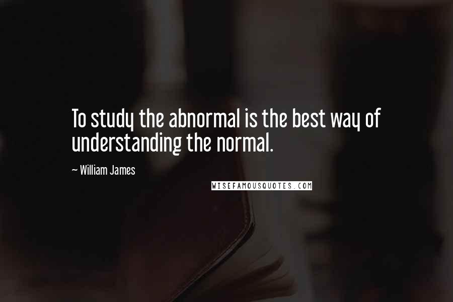 William James Quotes: To study the abnormal is the best way of understanding the normal.