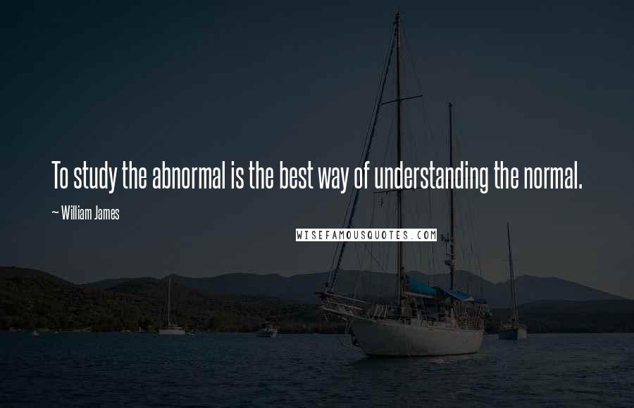 William James Quotes: To study the abnormal is the best way of understanding the normal.