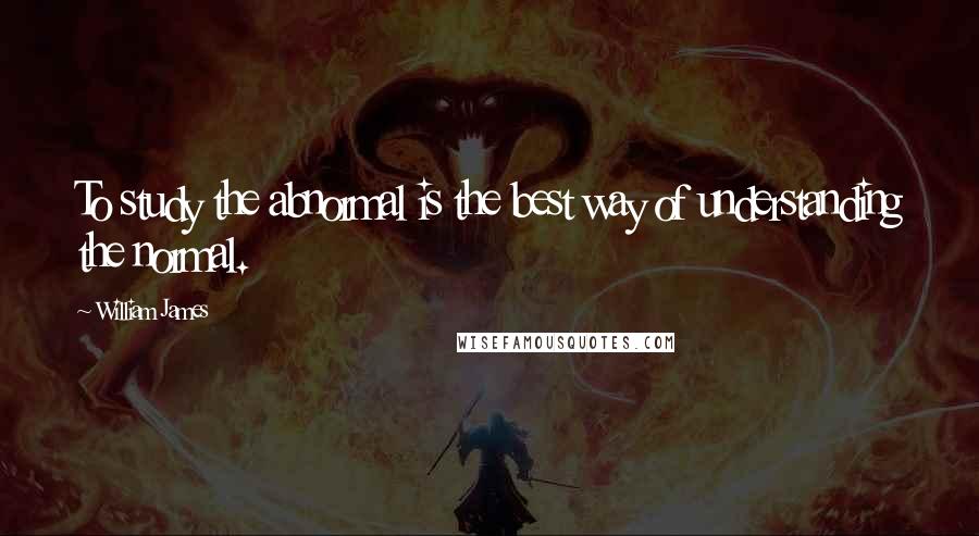 William James Quotes: To study the abnormal is the best way of understanding the normal.