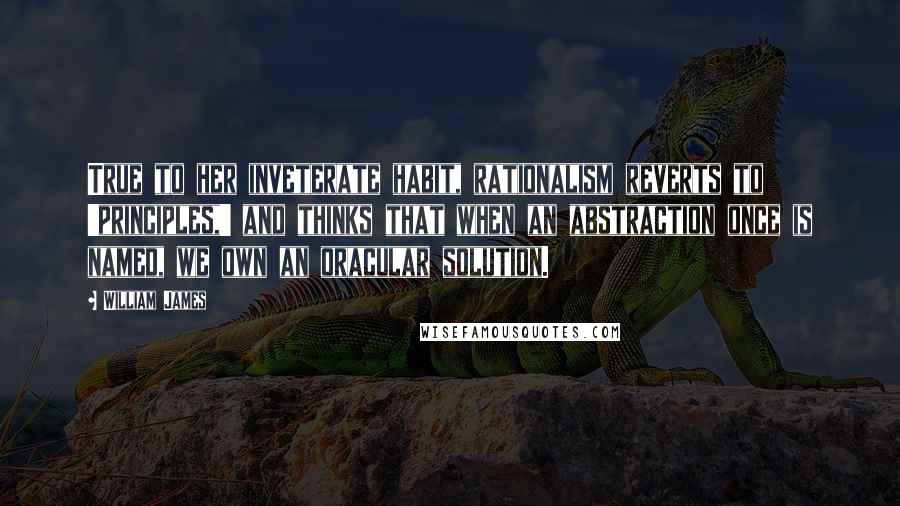 William James Quotes: True to her inveterate habit, rationalism reverts to 'principles,' and thinks that when an abstraction once is named, we own an oracular solution.