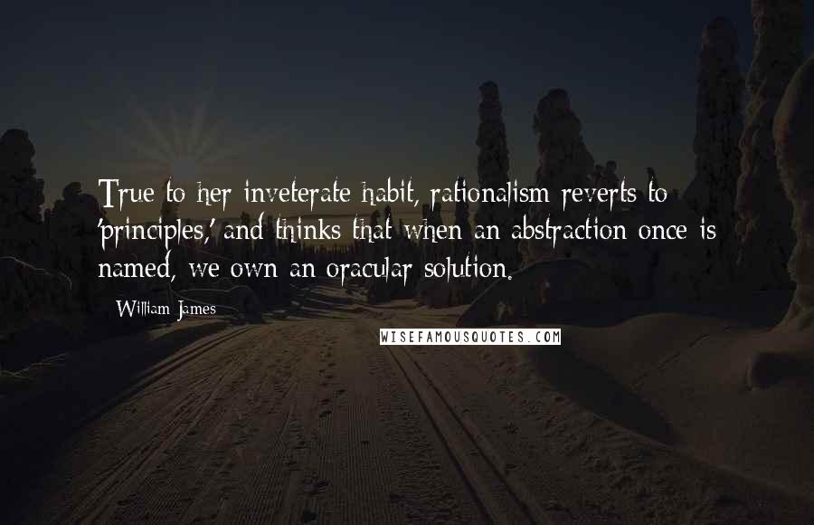 William James Quotes: True to her inveterate habit, rationalism reverts to 'principles,' and thinks that when an abstraction once is named, we own an oracular solution.