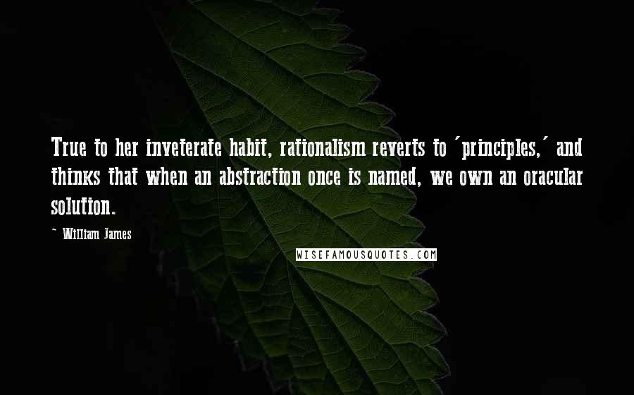 William James Quotes: True to her inveterate habit, rationalism reverts to 'principles,' and thinks that when an abstraction once is named, we own an oracular solution.