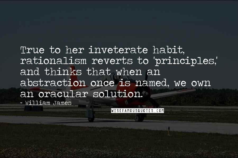 William James Quotes: True to her inveterate habit, rationalism reverts to 'principles,' and thinks that when an abstraction once is named, we own an oracular solution.