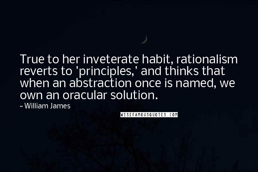 William James Quotes: True to her inveterate habit, rationalism reverts to 'principles,' and thinks that when an abstraction once is named, we own an oracular solution.