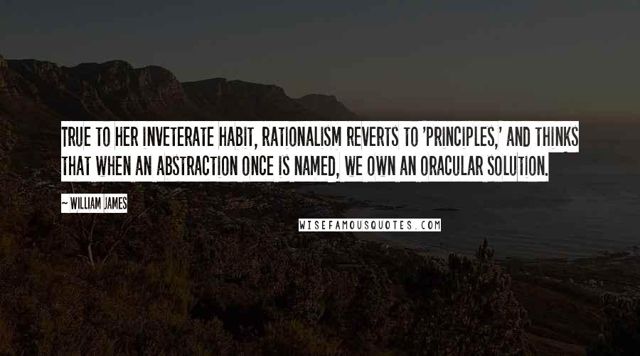 William James Quotes: True to her inveterate habit, rationalism reverts to 'principles,' and thinks that when an abstraction once is named, we own an oracular solution.